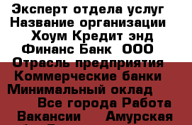 Эксперт отдела услуг › Название организации ­ Хоум Кредит энд Финанс Банк, ООО › Отрасль предприятия ­ Коммерческие банки › Минимальный оклад ­ 22 000 - Все города Работа » Вакансии   . Амурская обл.,Благовещенский р-н